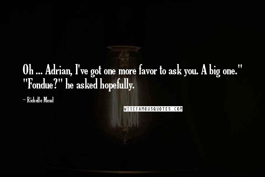 Richelle Mead Quotes: Oh ... Adrian, I've got one more favor to ask you. A big one." "Fondue?" he asked hopefully.