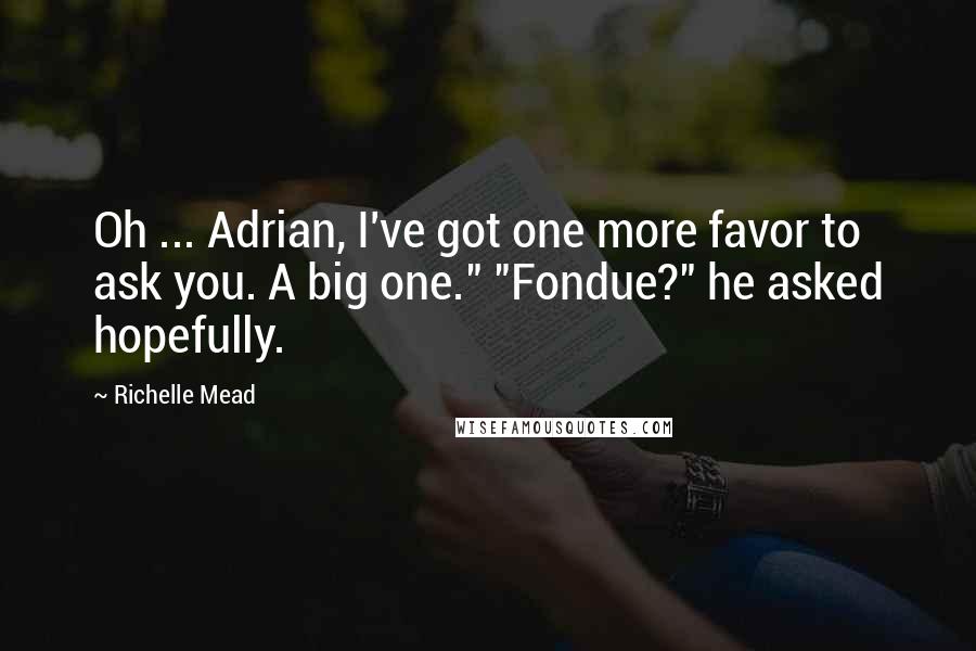 Richelle Mead Quotes: Oh ... Adrian, I've got one more favor to ask you. A big one." "Fondue?" he asked hopefully.