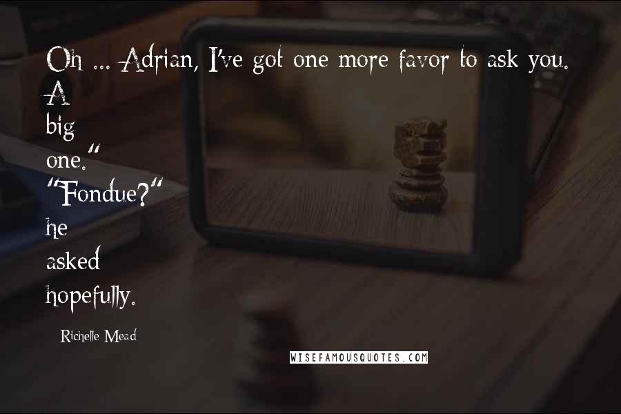 Richelle Mead Quotes: Oh ... Adrian, I've got one more favor to ask you. A big one." "Fondue?" he asked hopefully.