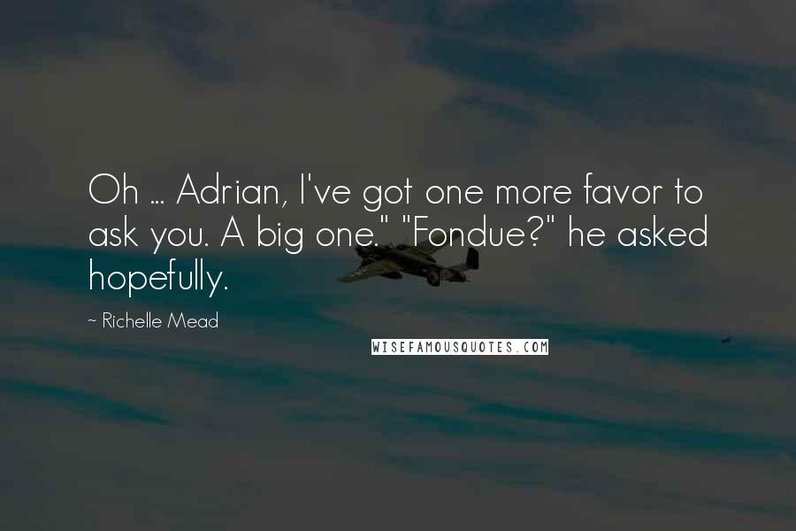 Richelle Mead Quotes: Oh ... Adrian, I've got one more favor to ask you. A big one." "Fondue?" he asked hopefully.