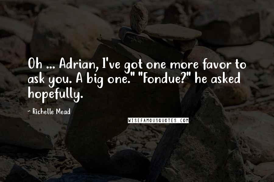 Richelle Mead Quotes: Oh ... Adrian, I've got one more favor to ask you. A big one." "Fondue?" he asked hopefully.