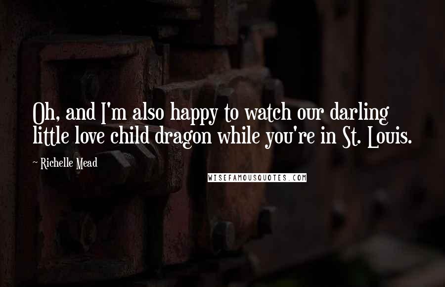 Richelle Mead Quotes: Oh, and I'm also happy to watch our darling little love child dragon while you're in St. Louis.