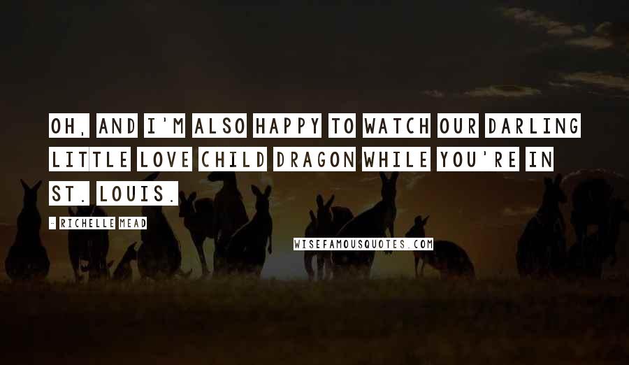 Richelle Mead Quotes: Oh, and I'm also happy to watch our darling little love child dragon while you're in St. Louis.