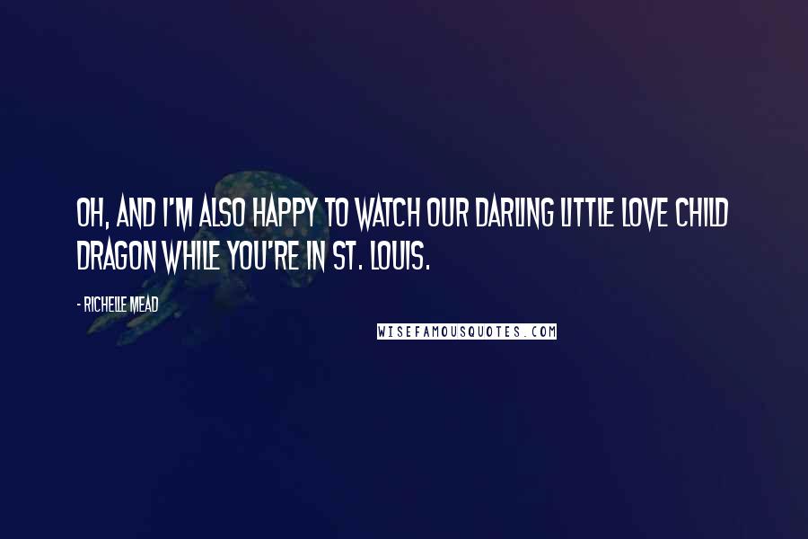 Richelle Mead Quotes: Oh, and I'm also happy to watch our darling little love child dragon while you're in St. Louis.