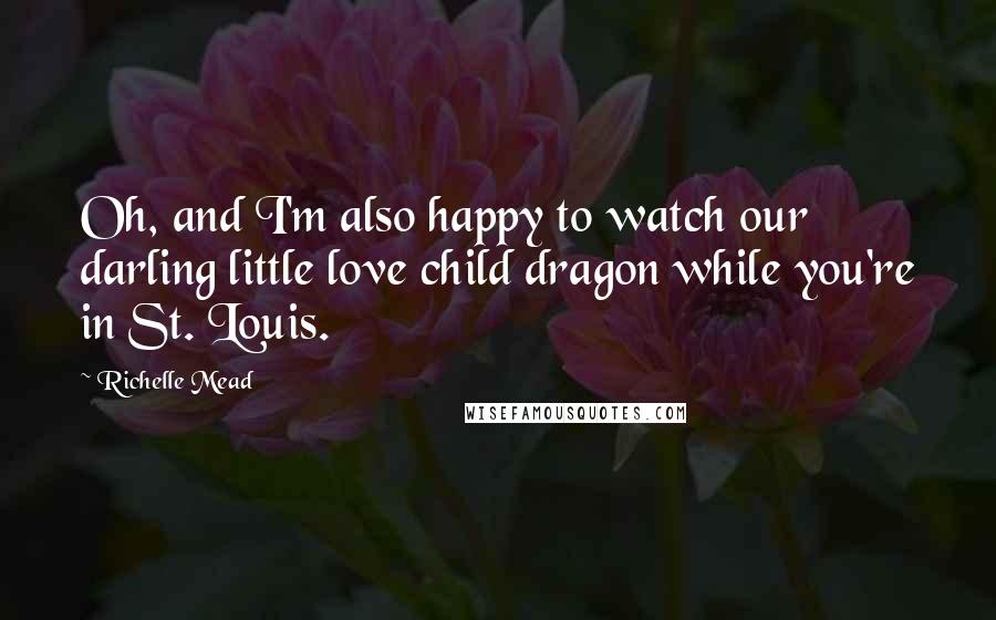 Richelle Mead Quotes: Oh, and I'm also happy to watch our darling little love child dragon while you're in St. Louis.