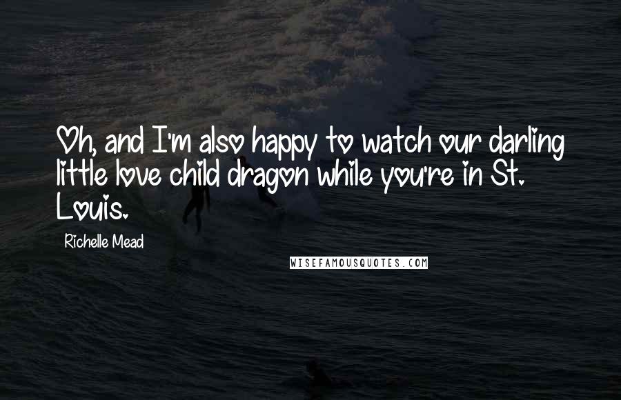 Richelle Mead Quotes: Oh, and I'm also happy to watch our darling little love child dragon while you're in St. Louis.