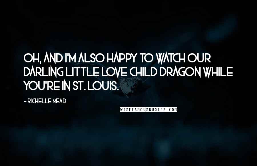 Richelle Mead Quotes: Oh, and I'm also happy to watch our darling little love child dragon while you're in St. Louis.