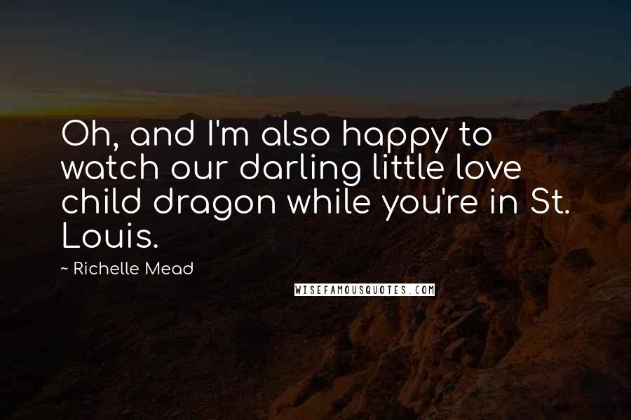 Richelle Mead Quotes: Oh, and I'm also happy to watch our darling little love child dragon while you're in St. Louis.