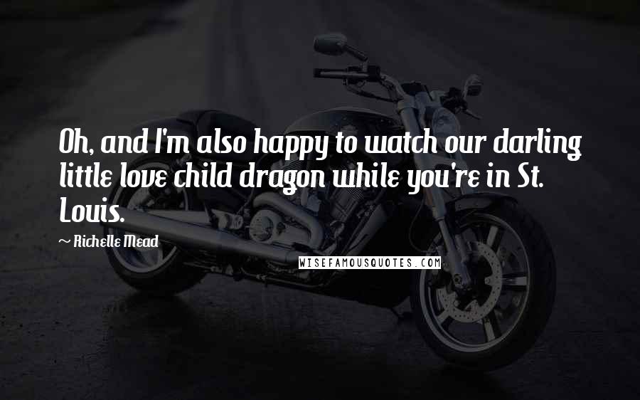Richelle Mead Quotes: Oh, and I'm also happy to watch our darling little love child dragon while you're in St. Louis.