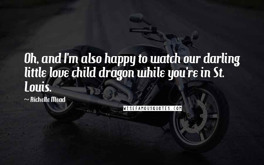 Richelle Mead Quotes: Oh, and I'm also happy to watch our darling little love child dragon while you're in St. Louis.