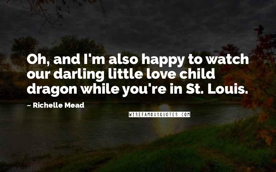 Richelle Mead Quotes: Oh, and I'm also happy to watch our darling little love child dragon while you're in St. Louis.