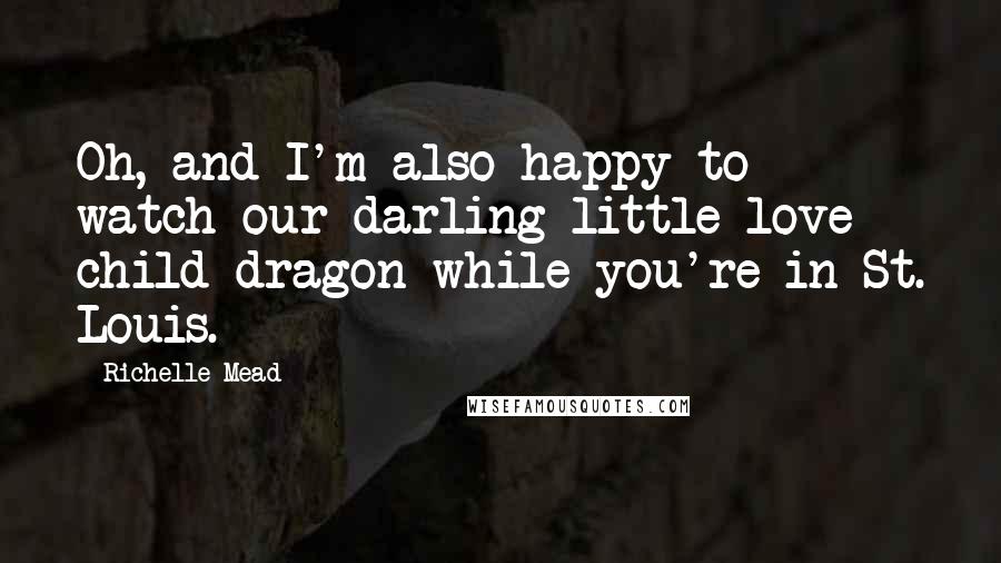 Richelle Mead Quotes: Oh, and I'm also happy to watch our darling little love child dragon while you're in St. Louis.