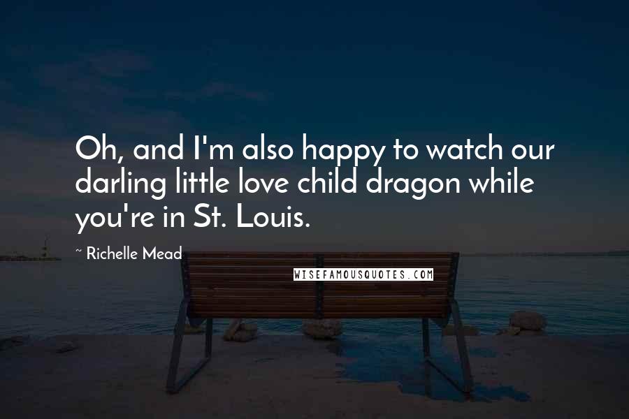 Richelle Mead Quotes: Oh, and I'm also happy to watch our darling little love child dragon while you're in St. Louis.