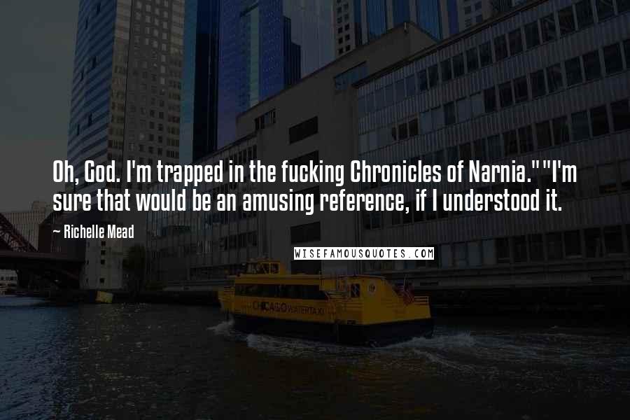 Richelle Mead Quotes: Oh, God. I'm trapped in the fucking Chronicles of Narnia.""I'm sure that would be an amusing reference, if I understood it.