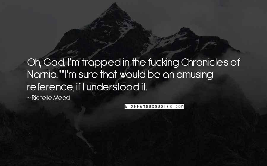 Richelle Mead Quotes: Oh, God. I'm trapped in the fucking Chronicles of Narnia.""I'm sure that would be an amusing reference, if I understood it.