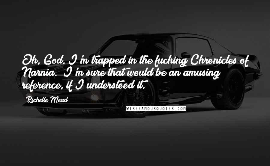 Richelle Mead Quotes: Oh, God. I'm trapped in the fucking Chronicles of Narnia.""I'm sure that would be an amusing reference, if I understood it.