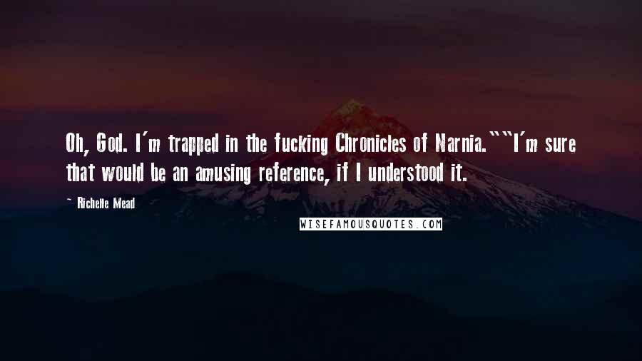 Richelle Mead Quotes: Oh, God. I'm trapped in the fucking Chronicles of Narnia.""I'm sure that would be an amusing reference, if I understood it.