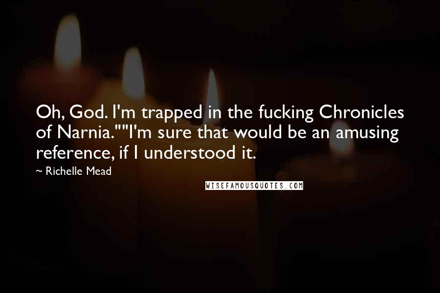 Richelle Mead Quotes: Oh, God. I'm trapped in the fucking Chronicles of Narnia.""I'm sure that would be an amusing reference, if I understood it.