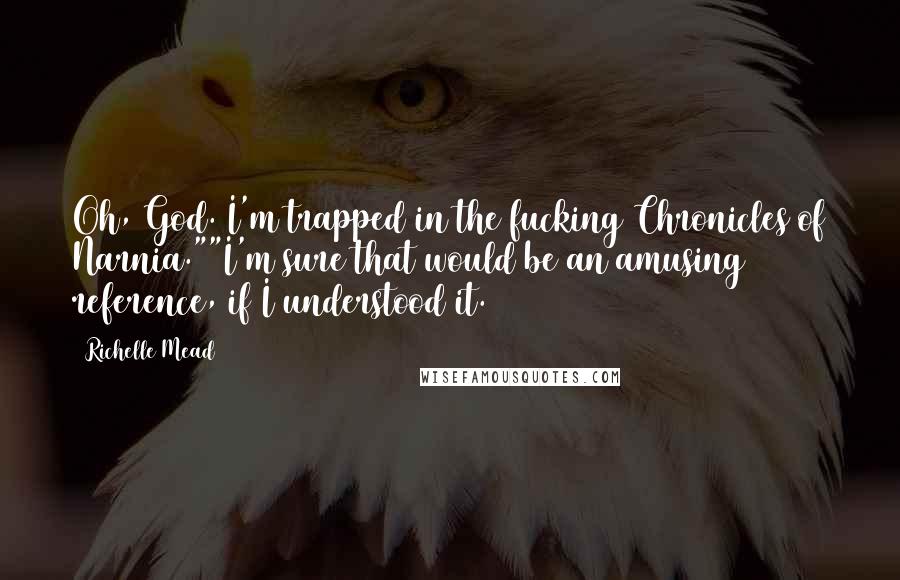 Richelle Mead Quotes: Oh, God. I'm trapped in the fucking Chronicles of Narnia.""I'm sure that would be an amusing reference, if I understood it.