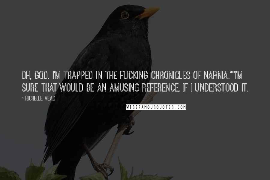 Richelle Mead Quotes: Oh, God. I'm trapped in the fucking Chronicles of Narnia.""I'm sure that would be an amusing reference, if I understood it.