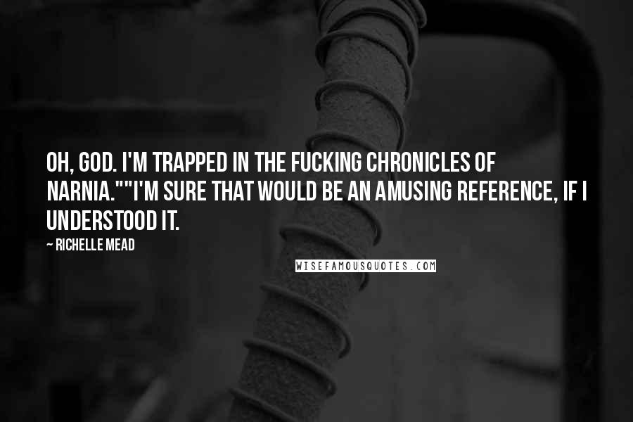 Richelle Mead Quotes: Oh, God. I'm trapped in the fucking Chronicles of Narnia.""I'm sure that would be an amusing reference, if I understood it.