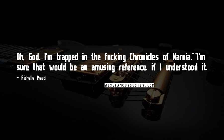 Richelle Mead Quotes: Oh, God. I'm trapped in the fucking Chronicles of Narnia.""I'm sure that would be an amusing reference, if I understood it.