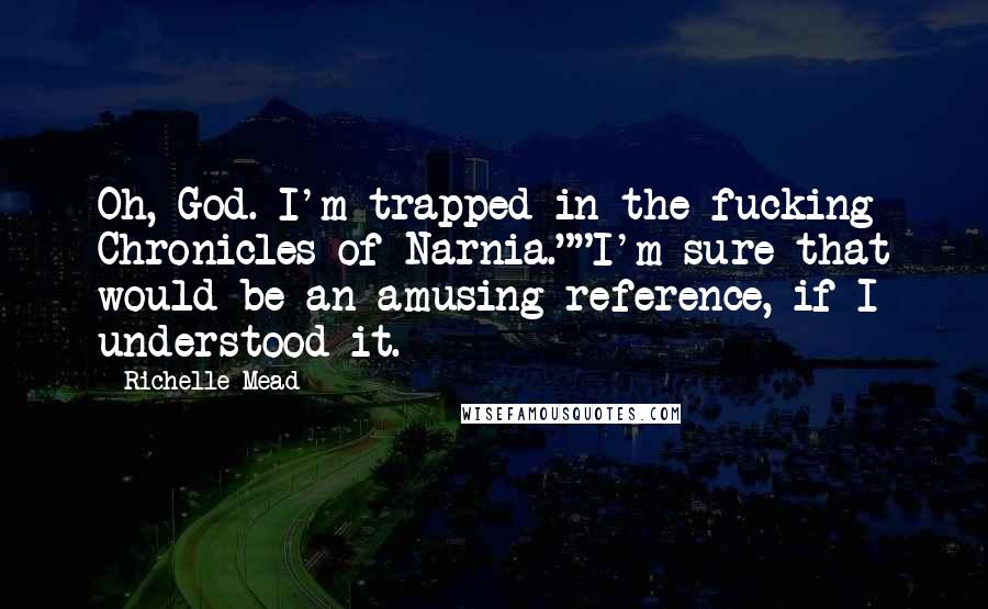 Richelle Mead Quotes: Oh, God. I'm trapped in the fucking Chronicles of Narnia.""I'm sure that would be an amusing reference, if I understood it.