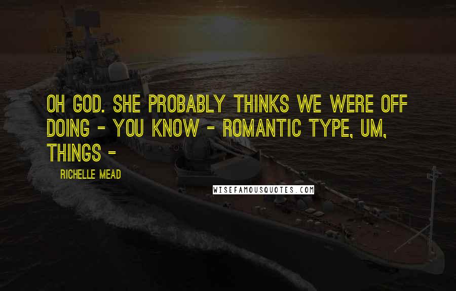 Richelle Mead Quotes: Oh God. She probably thinks we were off doing - you know - romantic type, um, things - 