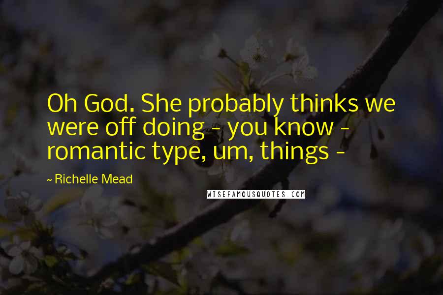 Richelle Mead Quotes: Oh God. She probably thinks we were off doing - you know - romantic type, um, things - 