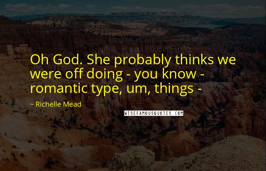 Richelle Mead Quotes: Oh God. She probably thinks we were off doing - you know - romantic type, um, things - 