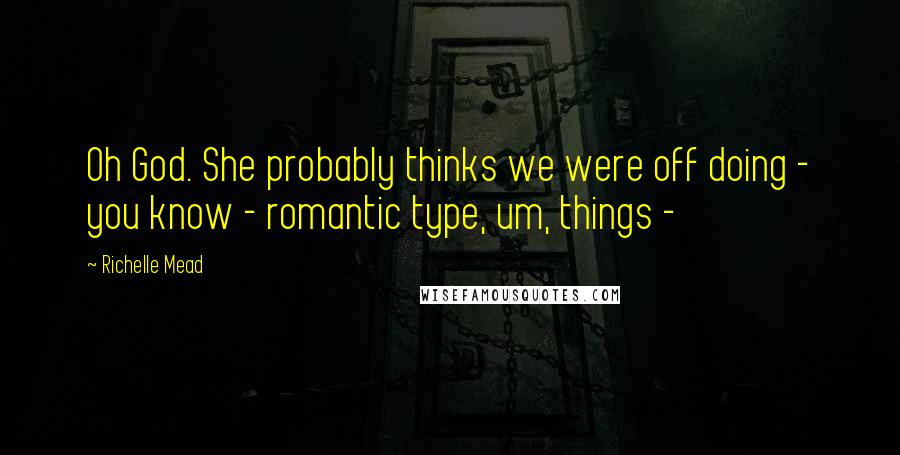 Richelle Mead Quotes: Oh God. She probably thinks we were off doing - you know - romantic type, um, things - 