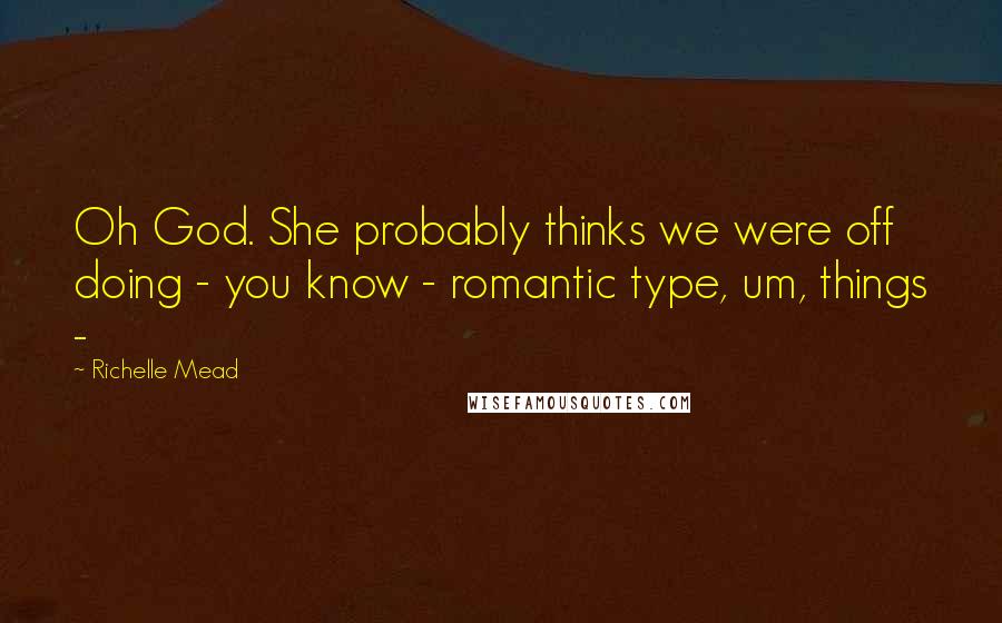 Richelle Mead Quotes: Oh God. She probably thinks we were off doing - you know - romantic type, um, things - 