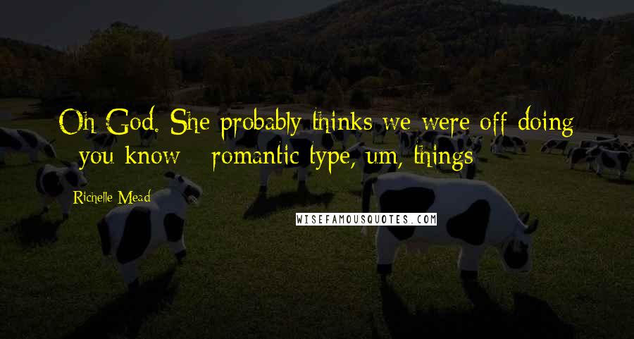 Richelle Mead Quotes: Oh God. She probably thinks we were off doing - you know - romantic type, um, things - 