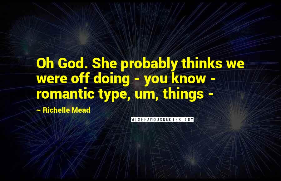 Richelle Mead Quotes: Oh God. She probably thinks we were off doing - you know - romantic type, um, things - 