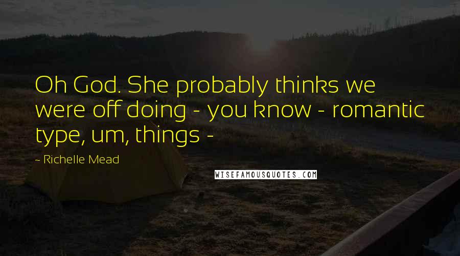 Richelle Mead Quotes: Oh God. She probably thinks we were off doing - you know - romantic type, um, things - 