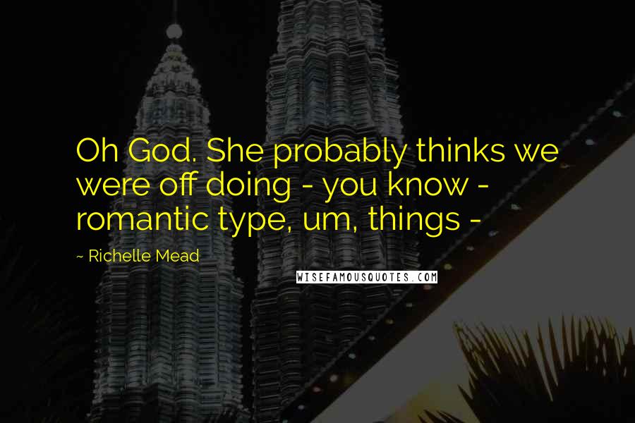 Richelle Mead Quotes: Oh God. She probably thinks we were off doing - you know - romantic type, um, things - 