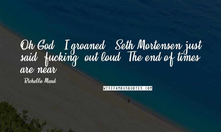 Richelle Mead Quotes: Oh God," I groaned, "Seth Mortensen just said 'fucking' out loud. The end of times are near.