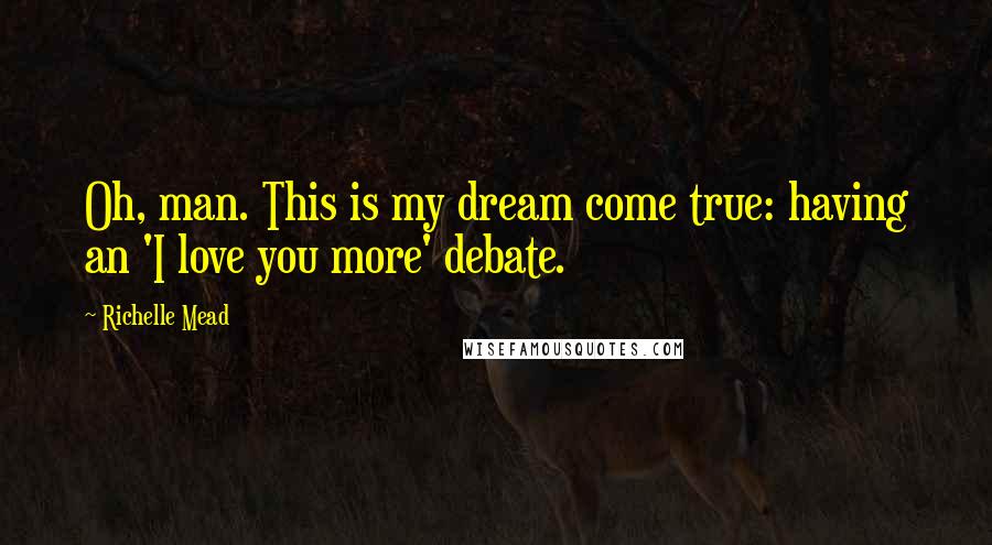 Richelle Mead Quotes: Oh, man. This is my dream come true: having an 'I love you more' debate.