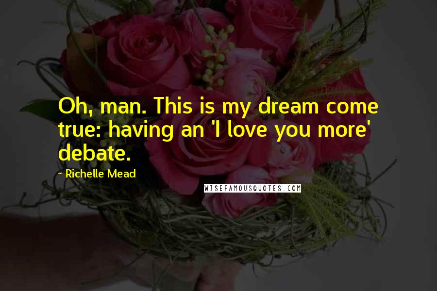 Richelle Mead Quotes: Oh, man. This is my dream come true: having an 'I love you more' debate.