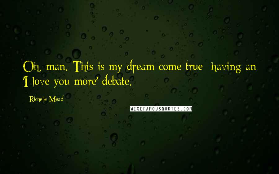 Richelle Mead Quotes: Oh, man. This is my dream come true: having an 'I love you more' debate.