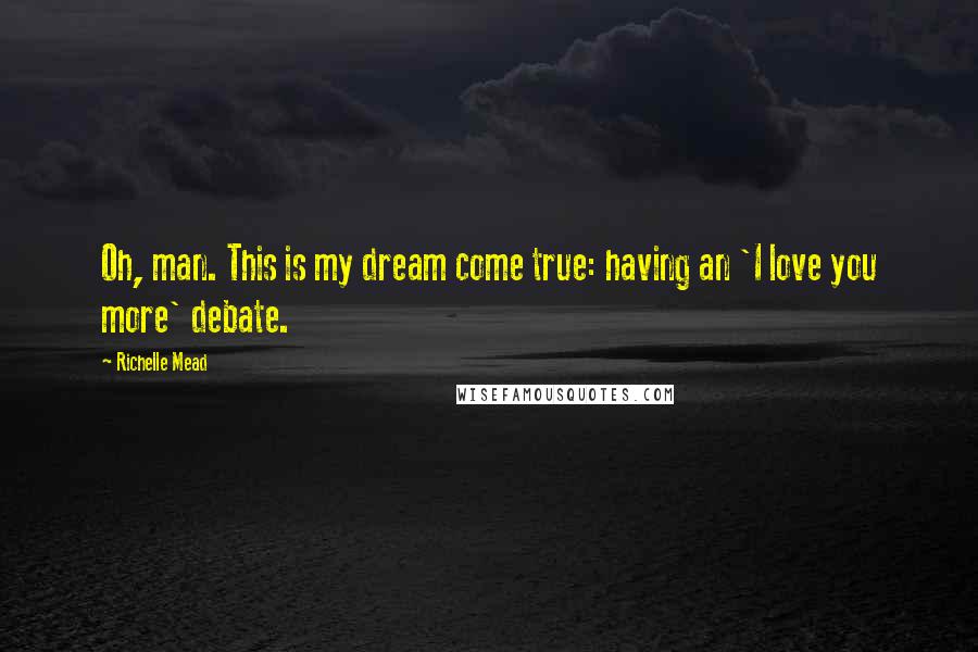 Richelle Mead Quotes: Oh, man. This is my dream come true: having an 'I love you more' debate.