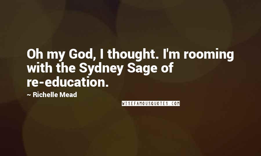 Richelle Mead Quotes: Oh my God, I thought. I'm rooming with the Sydney Sage of re-education.