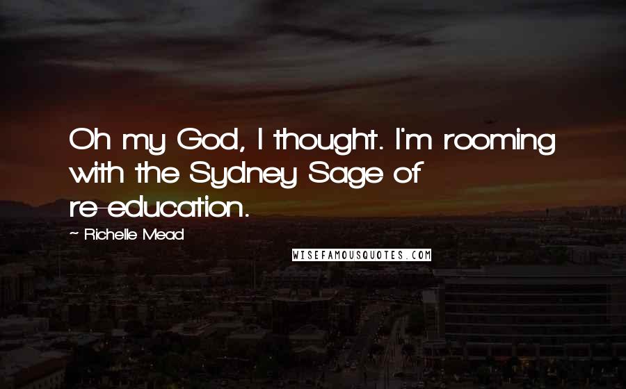 Richelle Mead Quotes: Oh my God, I thought. I'm rooming with the Sydney Sage of re-education.