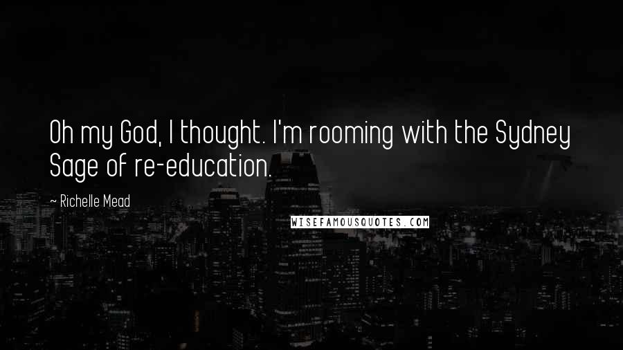 Richelle Mead Quotes: Oh my God, I thought. I'm rooming with the Sydney Sage of re-education.