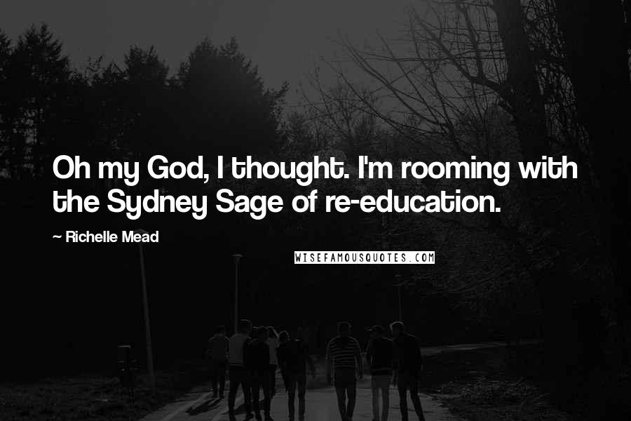 Richelle Mead Quotes: Oh my God, I thought. I'm rooming with the Sydney Sage of re-education.