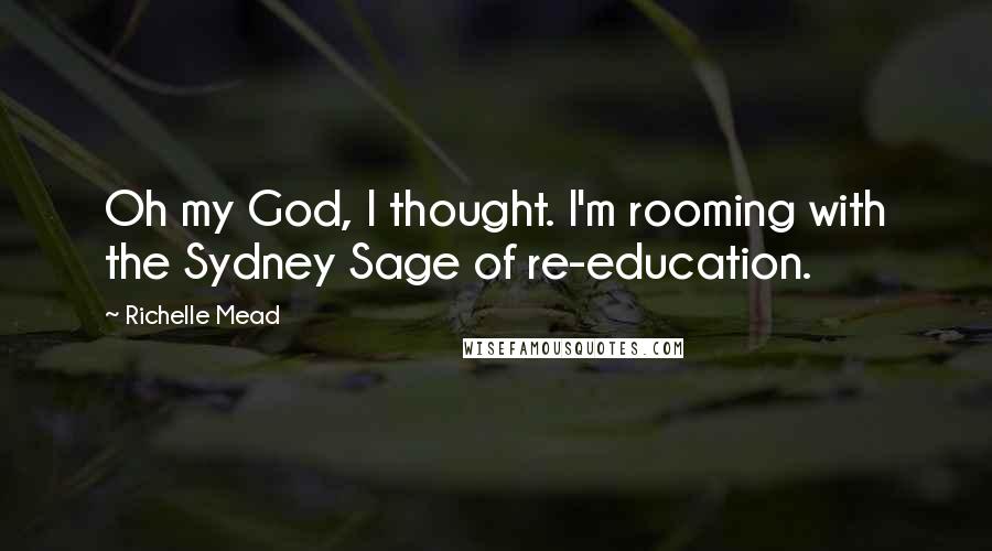 Richelle Mead Quotes: Oh my God, I thought. I'm rooming with the Sydney Sage of re-education.