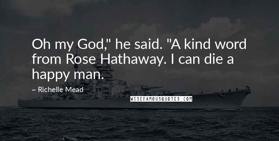 Richelle Mead Quotes: Oh my God," he said. "A kind word from Rose Hathaway. I can die a happy man.