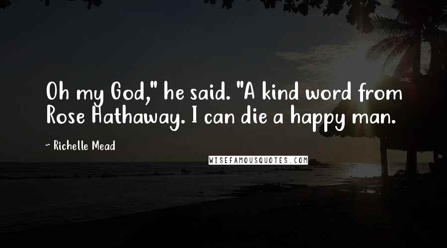 Richelle Mead Quotes: Oh my God," he said. "A kind word from Rose Hathaway. I can die a happy man.