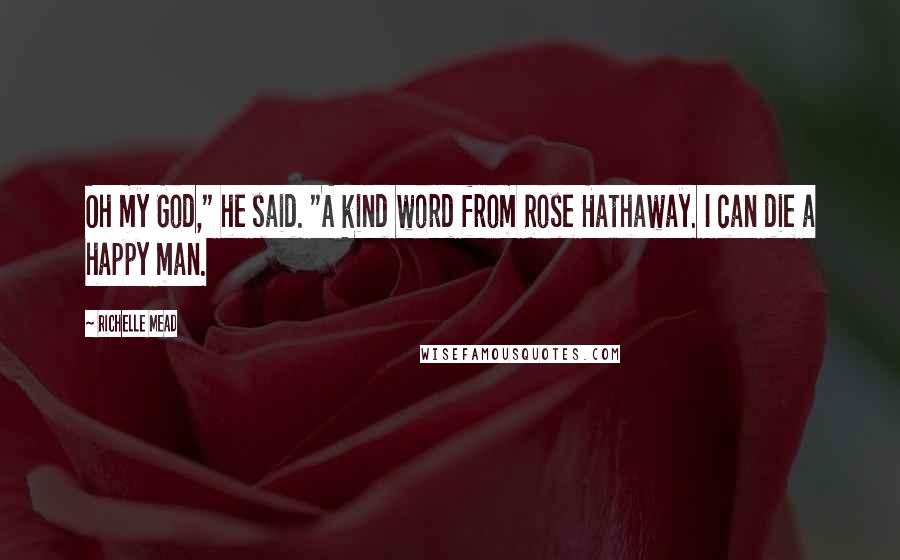 Richelle Mead Quotes: Oh my God," he said. "A kind word from Rose Hathaway. I can die a happy man.