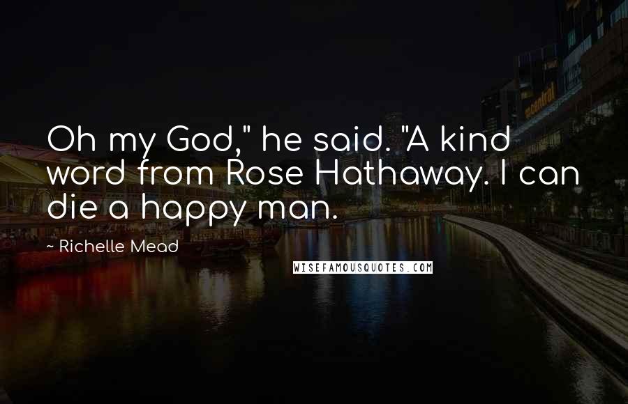 Richelle Mead Quotes: Oh my God," he said. "A kind word from Rose Hathaway. I can die a happy man.